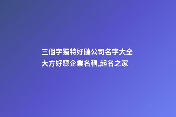 三個字獨特好聽公司名字大全 大方好聽企業名稱,起名之家-第1張-公司起名-玄機派